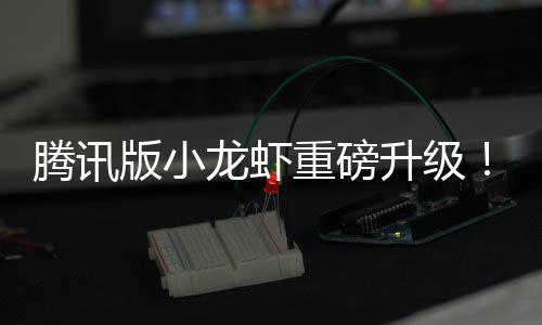 队快腾讯开版小龙虾重磅升级发团干冒烟了