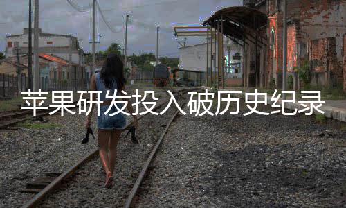 单季大幅投入同比录增长史纪苹果破历研发