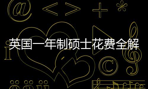地区明细南制硕士花算指费全分费用解析英国一年与预