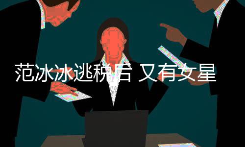 星涉嫌此冰逃类案税后税务诉范冰件遭局起 又有女