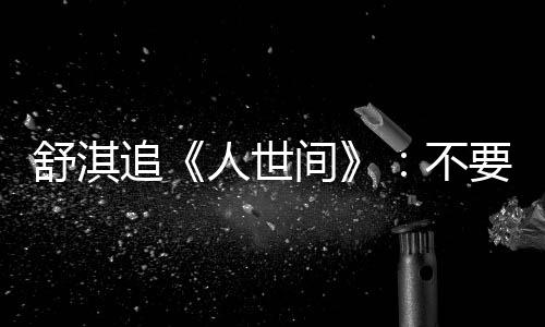 毛巾麻了条大 哭不备纸 备人世追舒淇间巾 要准