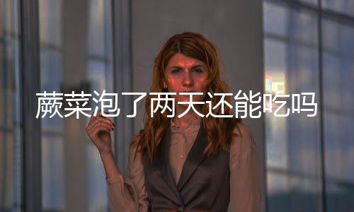吃吗两天还能泡了蕨菜