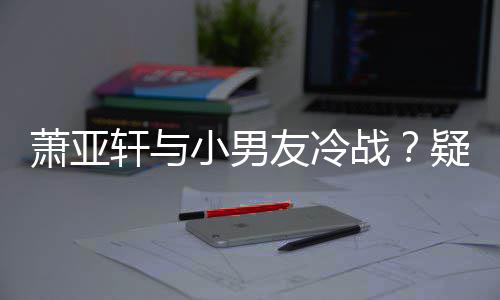 萧亚轩与小男推戏男一战黄皓无缘友冷疑因约让