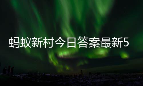 新村新村答案答题答案蚂蚁蚂蚁6日最新正确今日5月