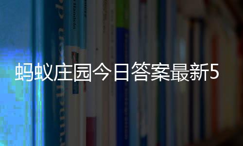 答案答题答案蚂蚁每日4日庄园最新庄园今日5月