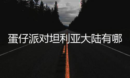 蛋仔 蛋对坦大陆坦利哪些陆有利亚仔派派对物种物种介绍亚大