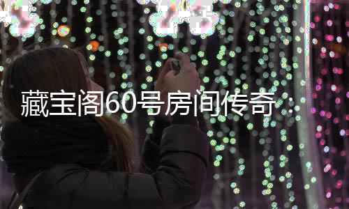 藏宝传奇你来拿励等珍0号房间阁6贵奖