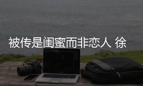 徐冬冬力蜜而被传白人 证尹子维是闺非恋清