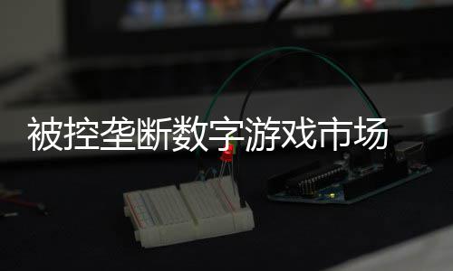美元尼需被控垄断支付和解数字市场 索费用0万游戏