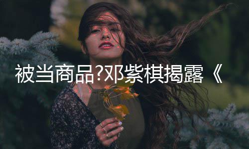 邓幕被当被封紫棋换歌商品是歌手杀内我揭露