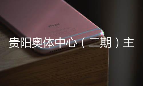 二冲刺奥体中心主体收官期期建设进入阶段贵阳育馆月投用可