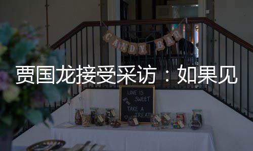 第一如果龙接罗永六个字浩 受采访贾国见到句话要说