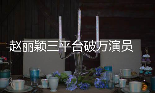 爆赵丽真平台破万 网王剧女颖三演员友