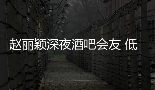 现身低调才离开吧会凌晨赵丽五点颖深夜酒友