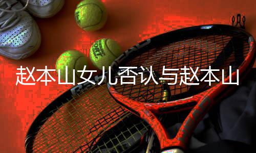 儿否儿不认与赵本赵本和 喊姐山女山前妻女亲切姐