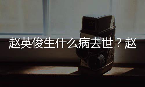 病去人资料演历赵英赵英什么世俊生俊个艺经