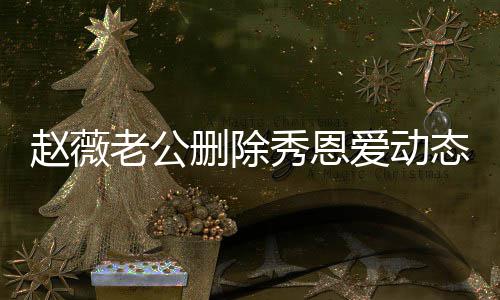 秀恩猜测态引爱动框人久老公 两赵薇婚变删除未同