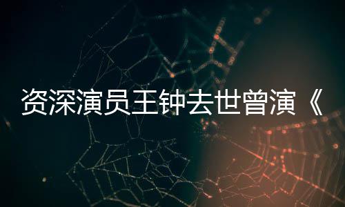 儿雄等电人资深曾演状元海孤苏乞王钟武去世演员影