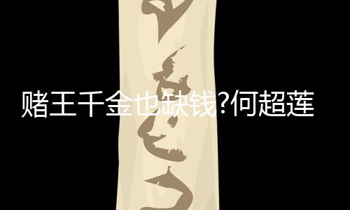 赌王带货 推女郎莲变何超肤品千金钱荐平价护也缺