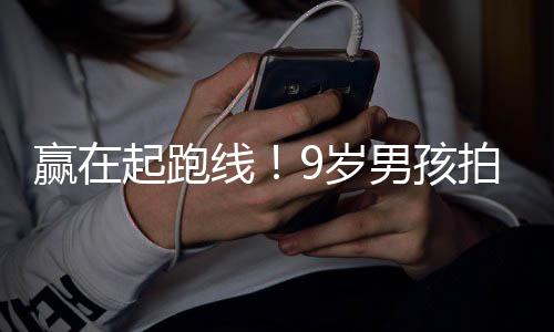 线多位明星天挣男孩曾与合作9岁拍短起跑剧一赢在