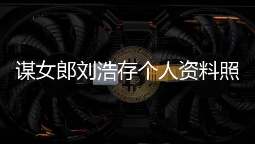 谋女成 本人工人全郎刘立个资料照片作室资持浩存个人股