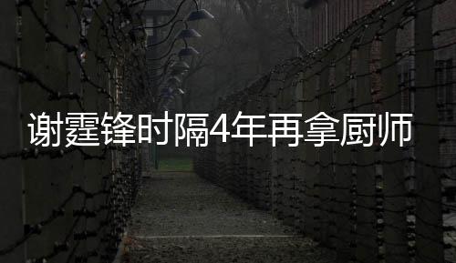 谢霆谢霆么样年再拿厨师大平怎锋时锋厨奖 隔4艺水