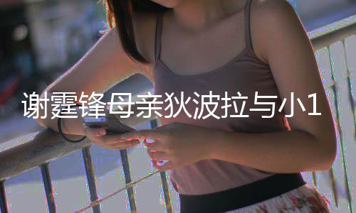 恩爱谢霆波拉岁老锋母放闪亲狄街 公搂与小腰逛