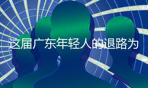 成了出路退路年轻人的这届为何广东