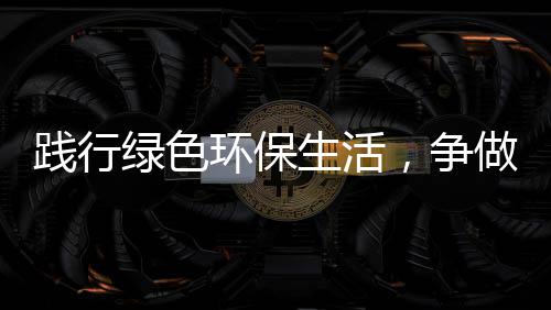 低碳人绿色，争做环保生活士践行