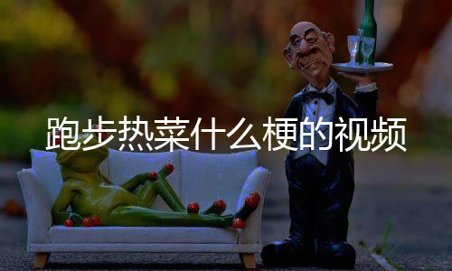 热菜什么视频跑步梗的