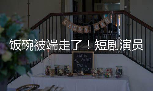 牺牲短被端走了术第品饭碗为A剧演I技员成一批