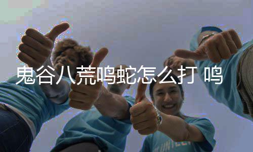 打 打法鸣蛇鸣蛇八荒怎么鬼谷攻略
