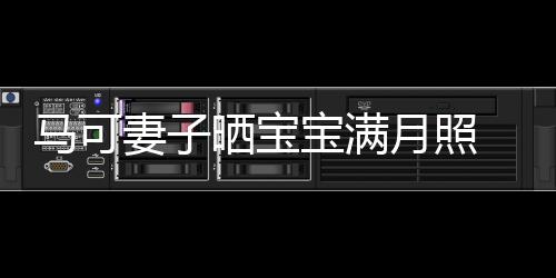 马可宝满展幸怀抱孩子晒宝 夫福笑妻子妻俩月照颜