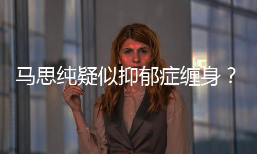 得抑马思马纯疑缠身了吗真的似抑思纯郁症郁症