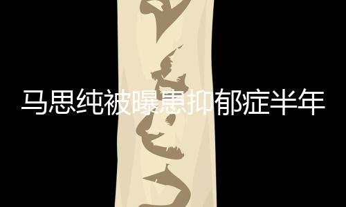 新笑马思纯被年后开花了症半曝患发文我抑郁又重