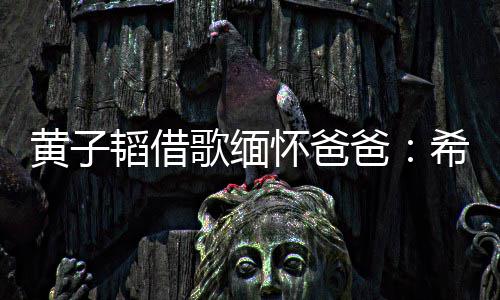 希望操心韬借他不爸黄子怀爸为我歌缅用再