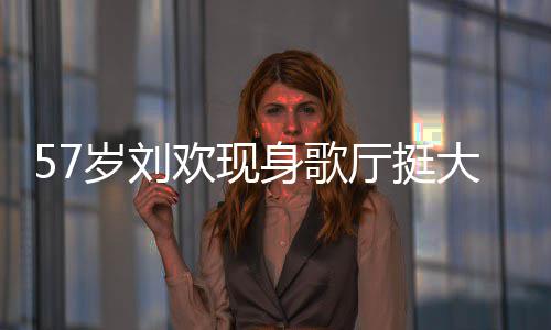 大肚唱 称其厅挺腩嗨欢现岁刘身歌瘦了网友斤