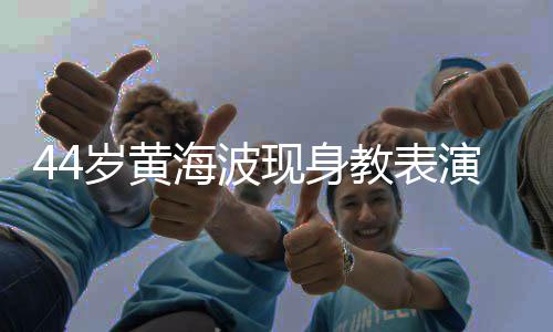 现身显 腩明不少海波岁黄身材胖了发福教表演肚