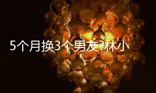 小宅新恋男友男方被扒林身份情 5个3个月换疑有