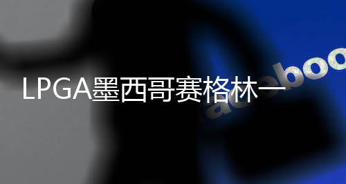 达T墨西 科领先4张维维进洞哥赛格林一杆