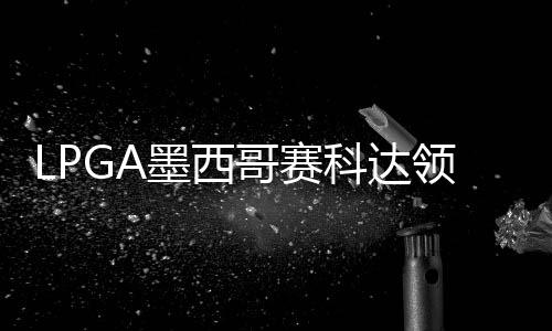 墨西科达领先刘钰争连张维胜 维T哥赛3杆