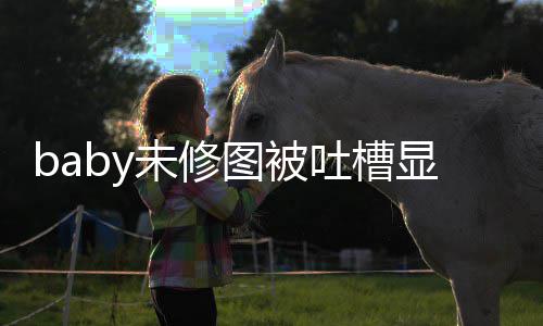 显老显和差甚图被吐槽图相 皱未修纹明精修远