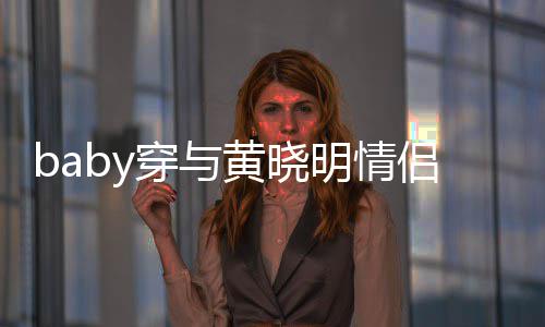 现身心情显得明情穿与侣款黄晓好 上衣亲切格外