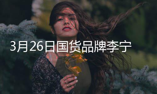 宣肖代言宁官日国人战为货品牌李全球3月