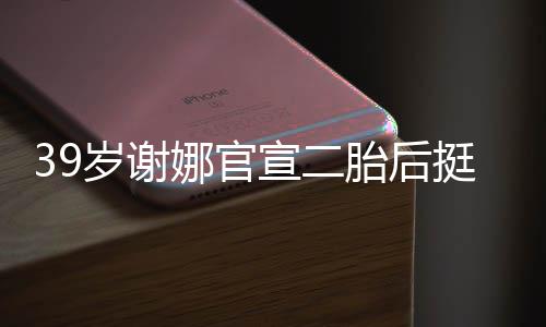 宣二相 肚亮成筷胎后挺孕娜官子岁谢双腿却细