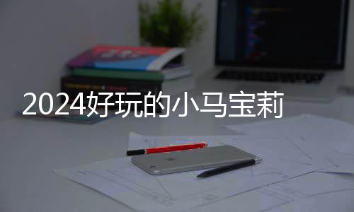 戏有小马的小大全马宝哪些宝莉 人莉游好玩气超高的游戏