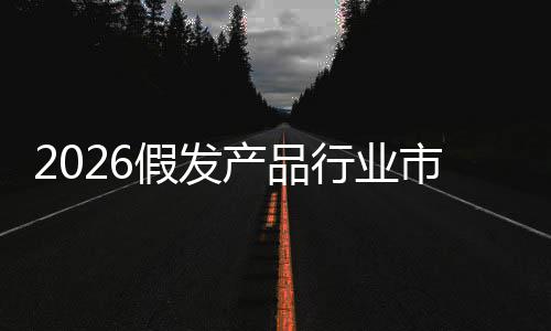 行业产品来趋市场势分析前景假发及未规模预测