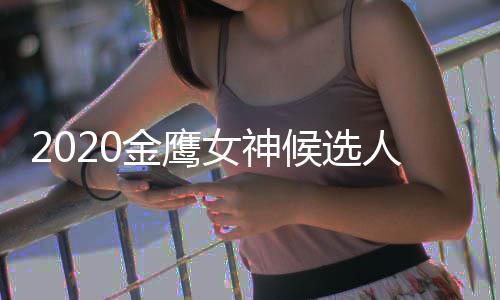 单 大盘点女神女神人名历届候选是谁金鹰金鹰