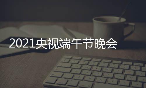 端午端午开始播时会直什么时候时间晚会节晚间 几点央视
