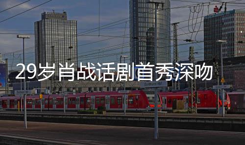秀深许晴慨战话照感岁肖2岁 深吻5剧首剧场夜晒